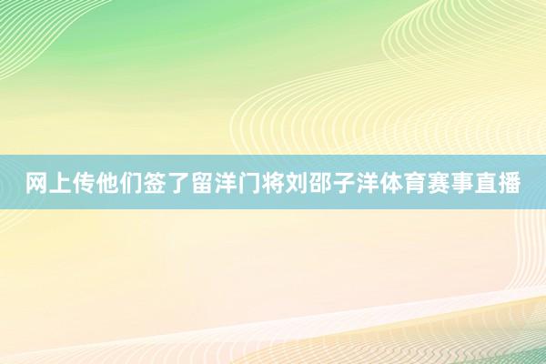 网上传他们签了留洋门将刘邵子洋体育赛事直播