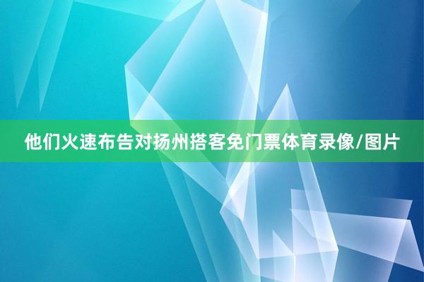 他们火速布告对扬州搭客免门票体育录像/图片