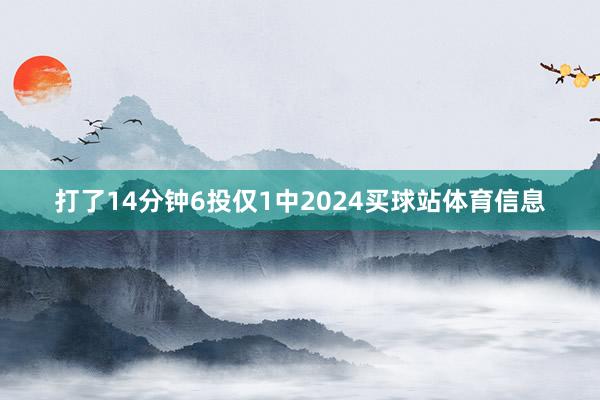 打了14分钟6投仅1中2024买球站体育信息