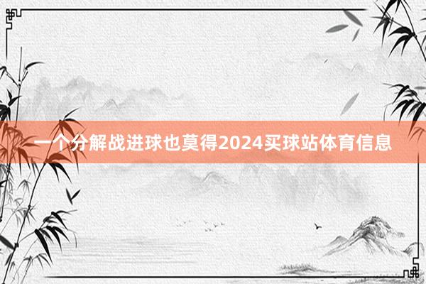 一个分解战进球也莫得2024买球站体育信息