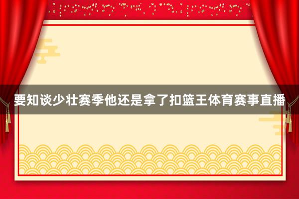要知谈少壮赛季他还是拿了扣篮王体育赛事直播