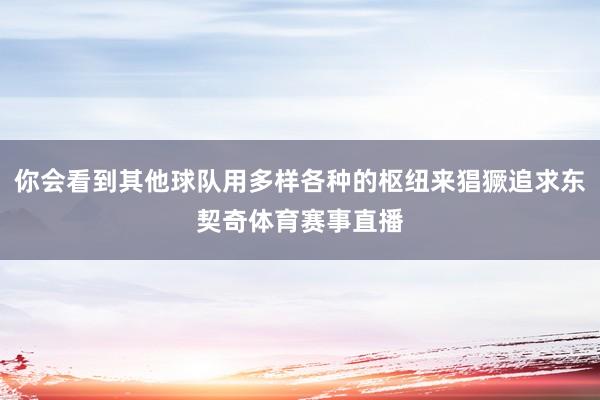 你会看到其他球队用多样各种的枢纽来猖獗追求东契奇体育赛事直播