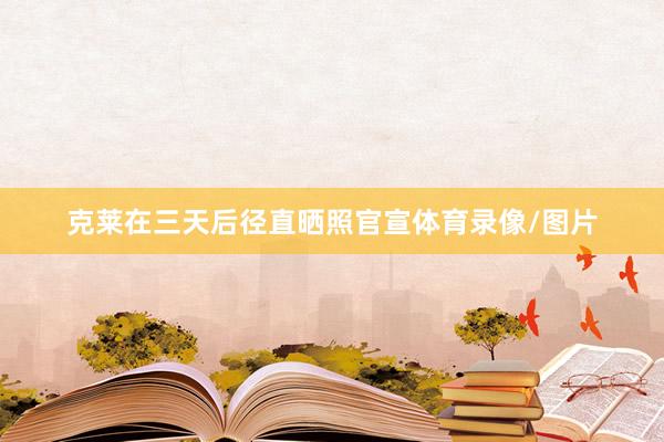 克莱在三天后径直晒照官宣体育录像/图片
