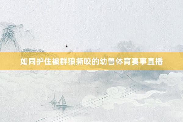 如同护住被群狼撕咬的幼兽体育赛事直播