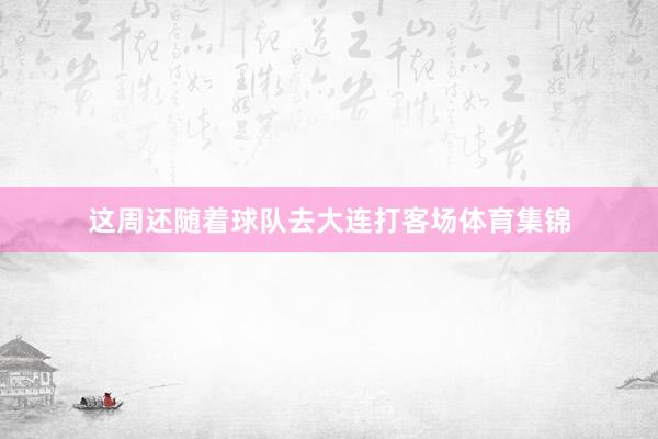 这周还随着球队去大连打客场体育集锦