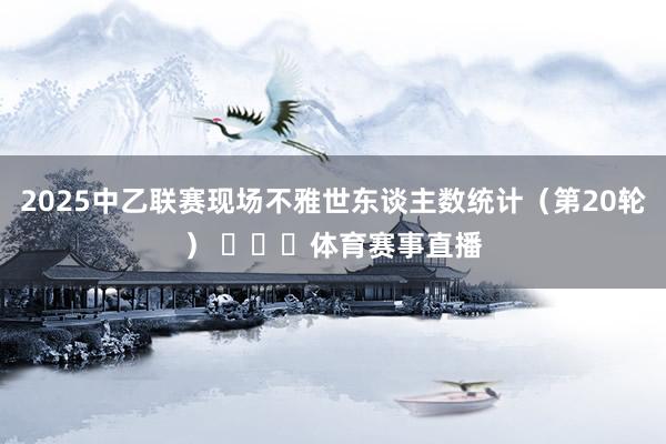 2025中乙联赛现场不雅世东谈主数统计（第20轮） ​​​体育赛事直播