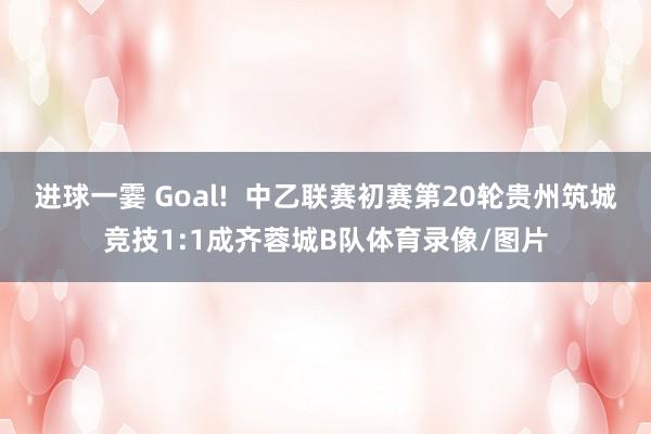 进球一霎 Goal!  中乙联赛初赛第20轮贵州筑城竞技1:1成齐蓉城B队体育录像/图片