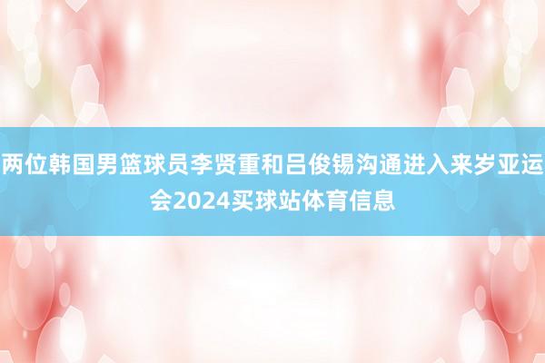 两位韩国男篮球员李贤重和吕俊锡沟通进入来岁亚运会2024买球站体育信息