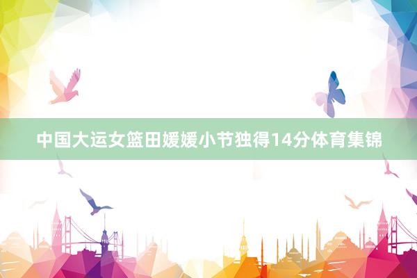 中国大运女篮田媛媛小节独得14分体育集锦