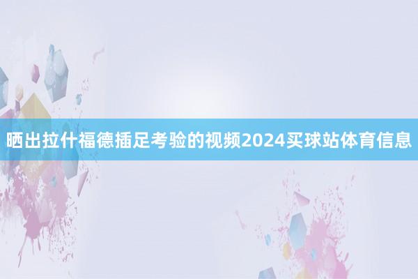 晒出拉什福德插足考验的视频2024买球站体育信息