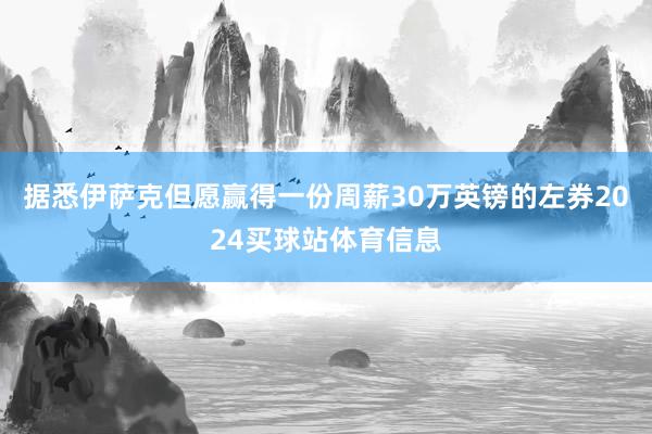 据悉伊萨克但愿赢得一份周薪30万英镑的左券2024买球站体育信息