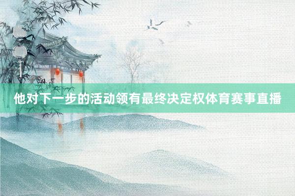 他对下一步的活动领有最终决定权体育赛事直播