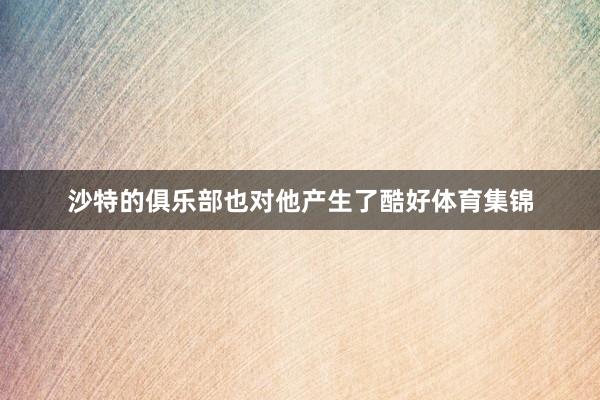 沙特的俱乐部也对他产生了酷好体育集锦