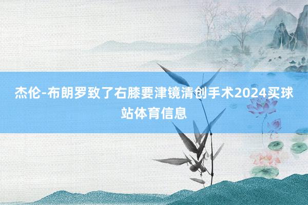 杰伦-布朗罗致了右膝要津镜清创手术2024买球站体育信息