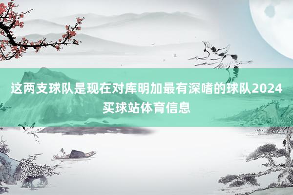 这两支球队是现在对库明加最有深嗜的球队2024买球站体育信息