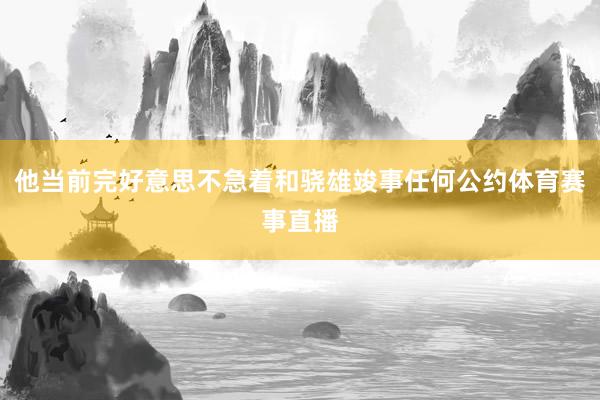 他当前完好意思不急着和骁雄竣事任何公约体育赛事直播