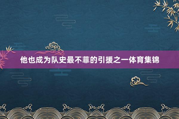 他也成为队史最不菲的引援之一体育集锦