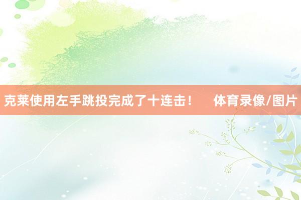 克莱使用左手跳投完成了十连击！    体育录像/图片