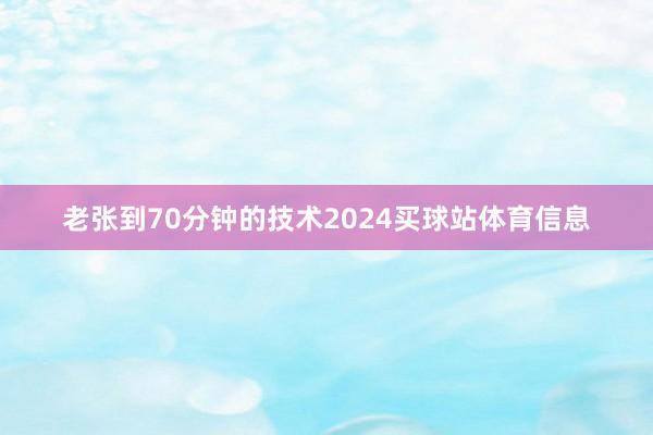 老张到70分钟的技术2024买球站体育信息