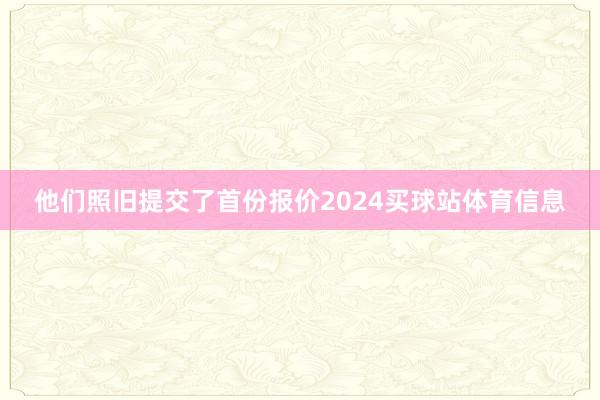 他们照旧提交了首份报价2024买球站体育信息