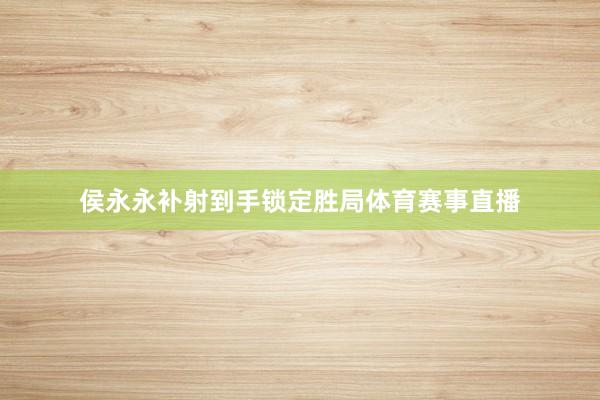 侯永永补射到手锁定胜局体育赛事直播
