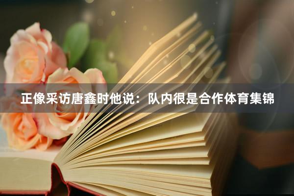 正像采访唐鑫时他说：队内很是合作体育集锦