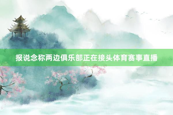 报说念称两边俱乐部正在接头体育赛事直播