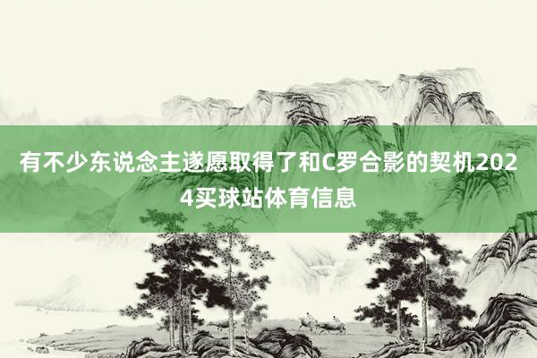 有不少东说念主遂愿取得了和C罗合影的契机2024买球站体育信息