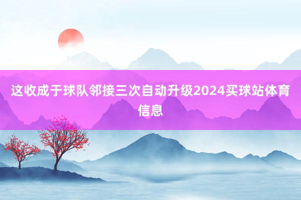 这收成于球队邻接三次自动升级2024买球站体育信息
