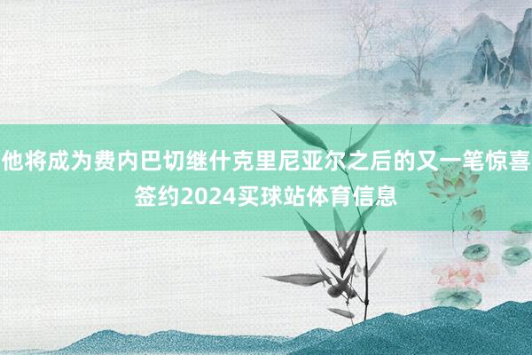 他将成为费内巴切继什克里尼亚尔之后的又一笔惊喜签约2024买球站体育信息