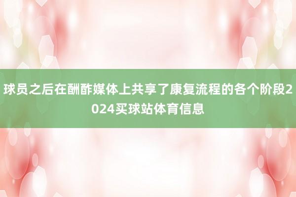 球员之后在酬酢媒体上共享了康复流程的各个阶段2024买球站体育信息