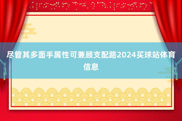 尽管其多面手属性可兼顾支配路2024买球站体育信息