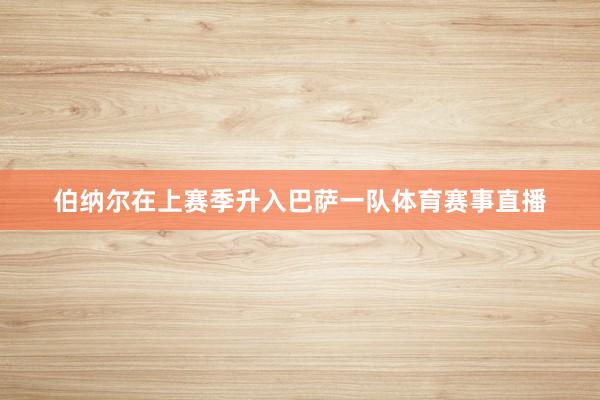 伯纳尔在上赛季升入巴萨一队体育赛事直播