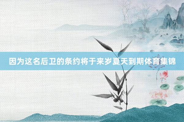 因为这名后卫的条约将于来岁夏天到期体育集锦
