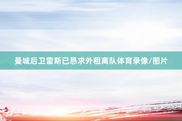 曼城后卫雷斯已恳求外租离队体育录像/图片