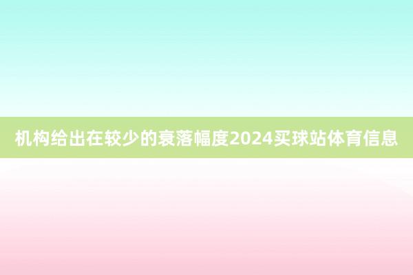 机构给出在较少的衰落幅度2024买球站体育信息