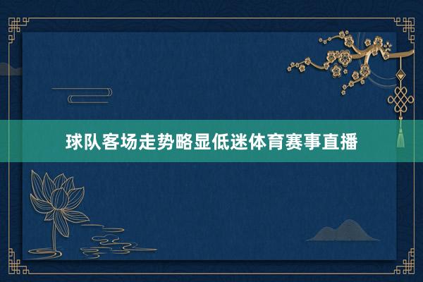球队客场走势略显低迷体育赛事直播