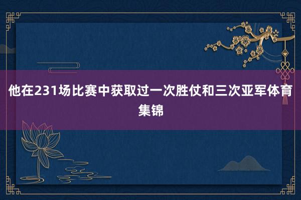 他在231场比赛中获取过一次胜仗和三次亚军体育集锦