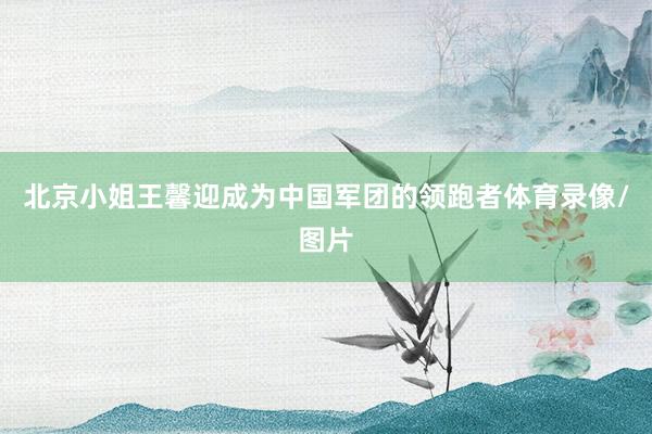 北京小姐王馨迎成为中国军团的领跑者体育录像/图片