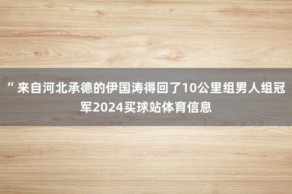 ”来自河北承德的伊国涛得回了10公里组男人组冠军2024买球站体育信息