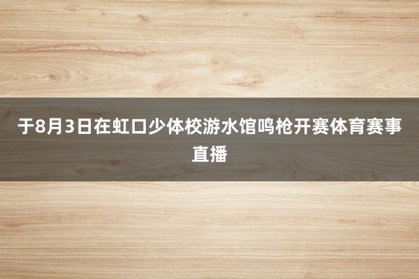 于8月3日在虹口少体校游水馆鸣枪开赛体育赛事直播