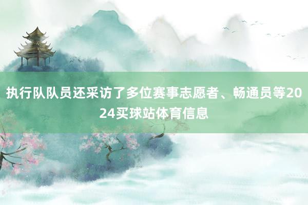 执行队队员还采访了多位赛事志愿者、畅通员等2024买球站体育信息