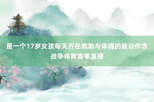 是一个17岁女孩每天齐在救助与体魄的教训作念战争体育赛事直播