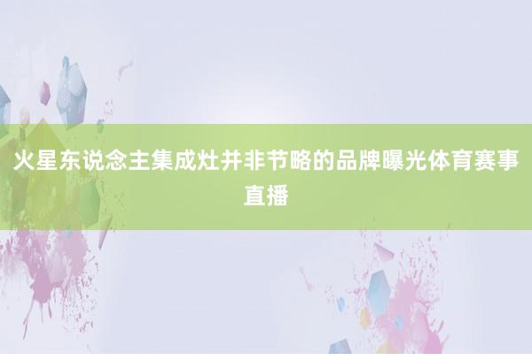 火星东说念主集成灶并非节略的品牌曝光体育赛事直播