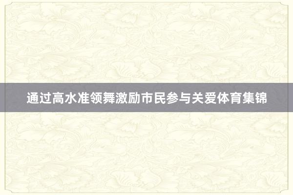 通过高水准领舞激励市民参与关爱体育集锦