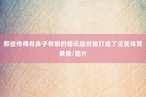 那些传得有鼻子有眼的婚讯陡然被打成了见笑体育录像/图片