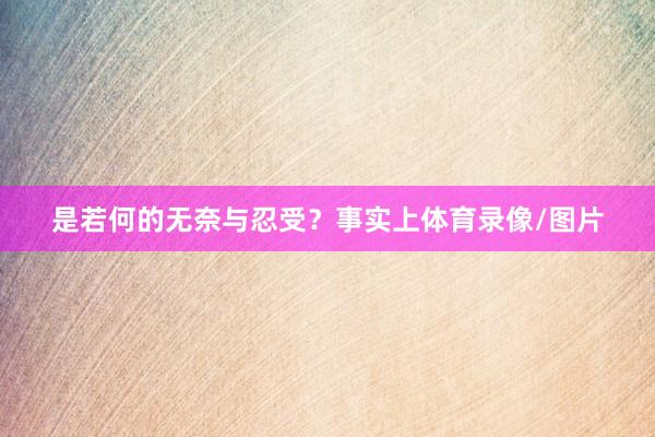 是若何的无奈与忍受？事实上体育录像/图片