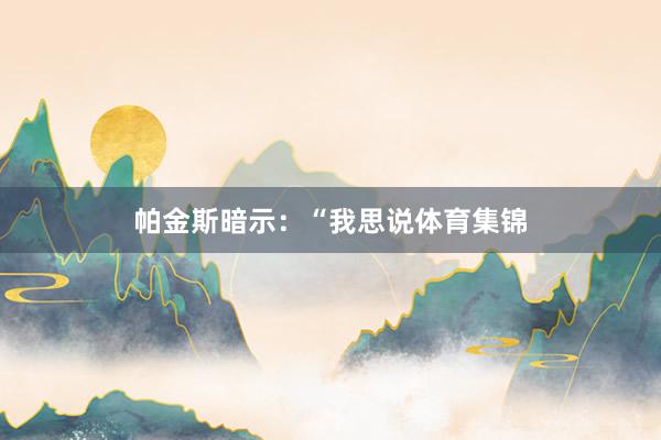 帕金斯暗示：“我思说体育集锦