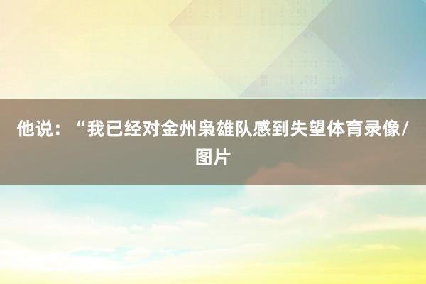 他说：“我已经对金州枭雄队感到失望体育录像/图片