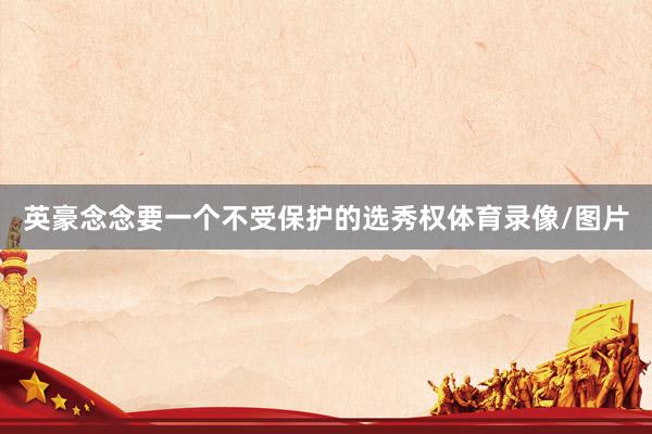 英豪念念要一个不受保护的选秀权体育录像/图片
